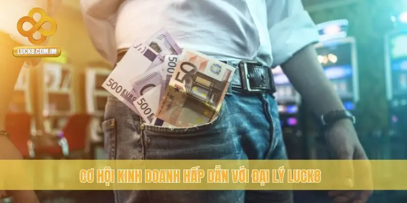 Cơ hội kinh doanh hấp dẫn với đại lý Luck8